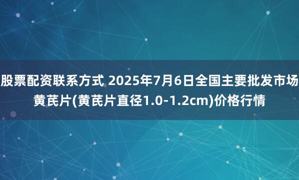 股票配资联系方式 2025年7月6日全国主要批发市场黄芪片(黄芪片直径1.0-1.2cm)价格行情