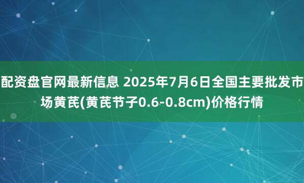 配资盘官网最新信息 2025年7月6日全国主要批发市场黄芪(黄芪节子0.6-0.8cm)价格行情