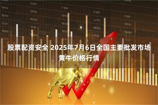 股票配资安全 2025年7月6日全国主要批发市场黄牛价格行情