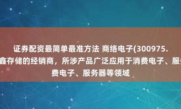 证券配资最简单最准方法 商络电子(300975.SZ)：系长鑫存储的经销商，所涉产品广泛应用于消费电子、服务器等领域