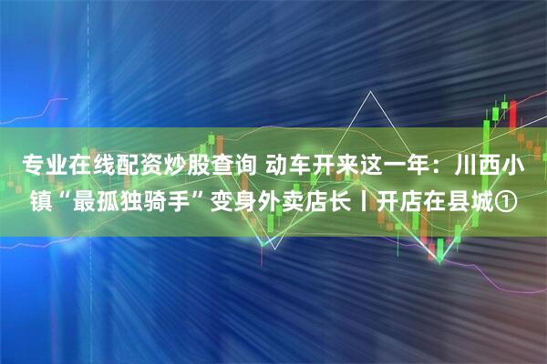 专业在线配资炒股查询 动车开来这一年：川西小镇“最孤独骑手”变身外卖店长丨开店在县城①