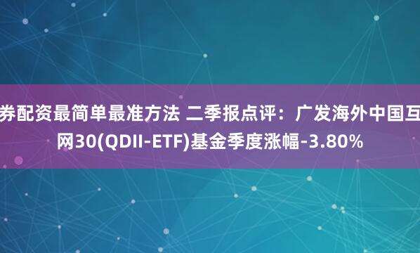 证券配资最简单最准方法 二季报点评：广发海外中国互联网30(QDII-ETF)基金季度涨幅-3.80%