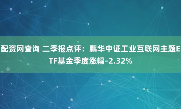 配资网查询 二季报点评：鹏华中证工业互联网主题ETF基金季度涨幅-2.32%