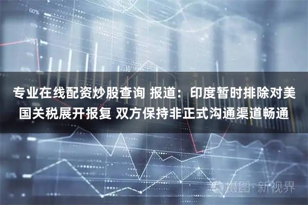 专业在线配资炒股查询 报道：印度暂时排除对美国关税展开报复 双方保持非正式沟通渠道畅通