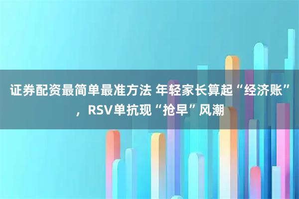 证券配资最简单最准方法 年轻家长算起“经济账”，RSV单抗现“抢早”风潮