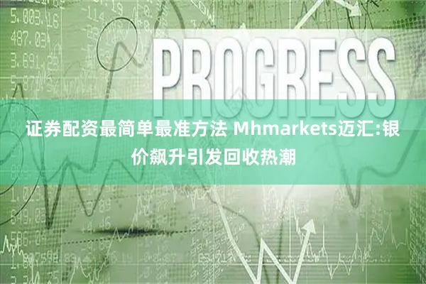 证券配资最简单最准方法 Mhmarkets迈汇:银价飙升引发回收热潮