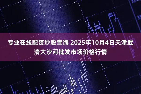 专业在线配资炒股查询 2025年10月4日天津武清大沙河批发市场价格行情