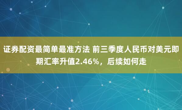 证券配资最简单最准方法 前三季度人民币对美元即期汇率升值2.46%，后续如何走