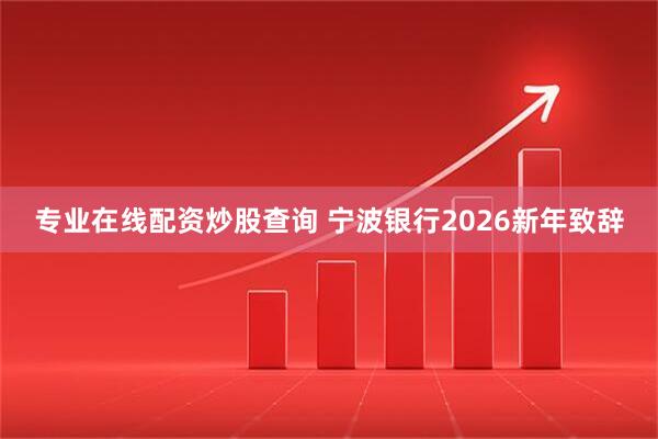 专业在线配资炒股查询 宁波银行2026新年致辞