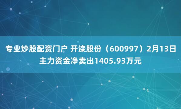 专业炒股配资门户 开滦股份（600997）2月13日主力资金净卖出1405.93万元