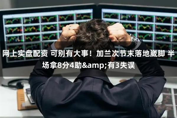 网上实盘配资 可别有大事！加兰次节末落地崴脚 半场拿8分4助&有3失误