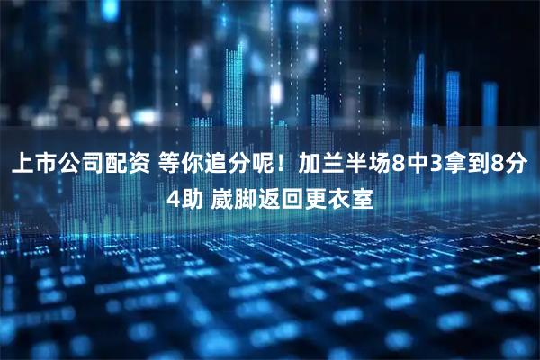 上市公司配资 等你追分呢！加兰半场8中3拿到8分4助 崴脚返回更衣室