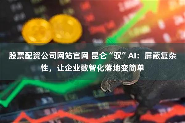 股票配资公司网站官网 昆仑“驭”AI：屏蔽复杂性，让企业数智化落地变简单