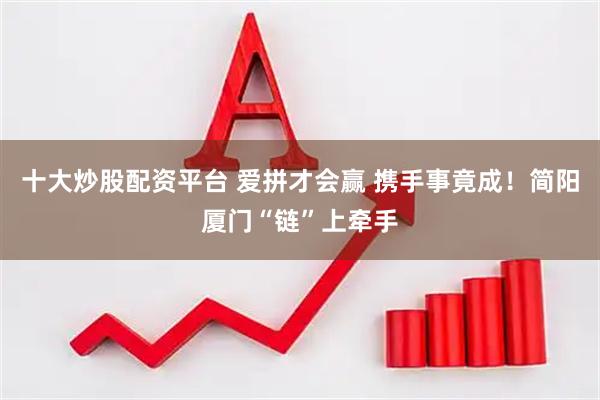 十大炒股配资平台 爱拼才会赢 携手事竟成！简阳厦门“链”上牵手
