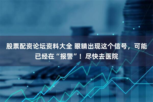 股票配资论坛资料大全 眼睛出现这个信号，可能已经在“报警”！尽快去医院