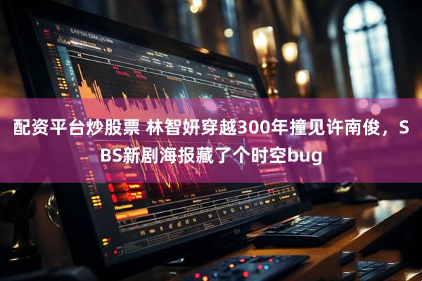 配资平台炒股票 林智妍穿越300年撞见许南俊，SBS新剧海报藏了个时空bug