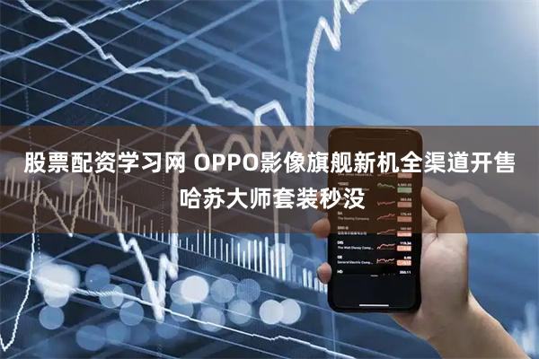 股票配资学习网 OPPO影像旗舰新机全渠道开售 哈苏大师套装秒没