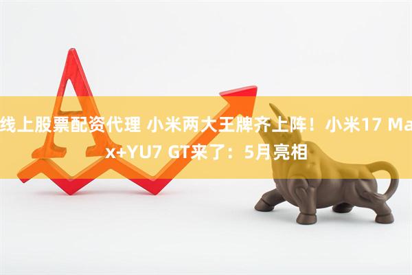 线上股票配资代理 小米两大王牌齐上阵！小米17 Max+YU7 GT来了：5月亮相
