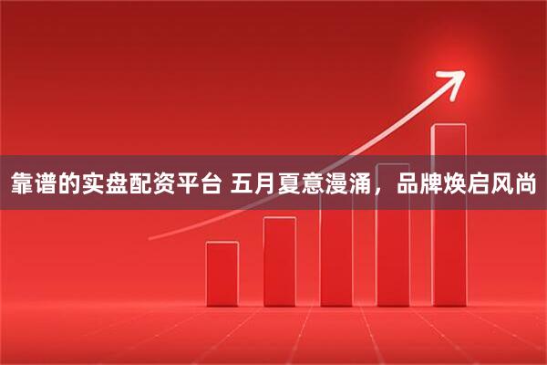 靠谱的实盘配资平台 五月夏意漫涌，品牌焕启风尚