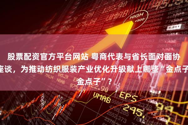 股票配资官方平台网站 粤商代表与省长面对面协商座谈，为推动纺织服装产业优化升级献上哪些“金点子”？