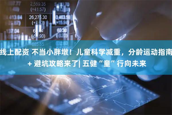 线上配资 不当小胖墩！儿童科学减重，分龄运动指南 + 避坑攻略来了| 五健“童”行向未来